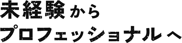 未経験からプロフェッショナルへ！